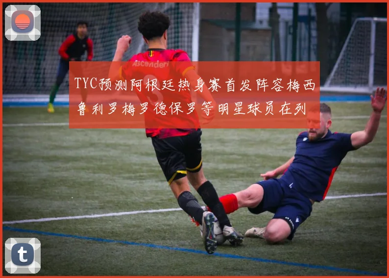 TYC预测阿根廷热身赛首发阵容梅西鲁利罗梅罗德保罗等明星球员在列