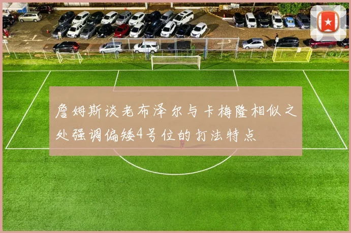 詹姆斯谈老布泽尔与卡梅隆相似之处强调偏矮4号位的打法特点