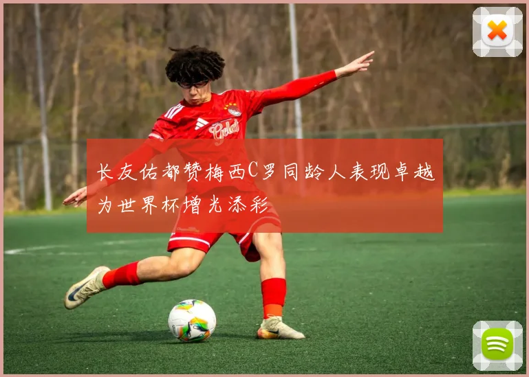 长友佑都赞梅西C罗同龄人表现卓越为世界杯增光添彩