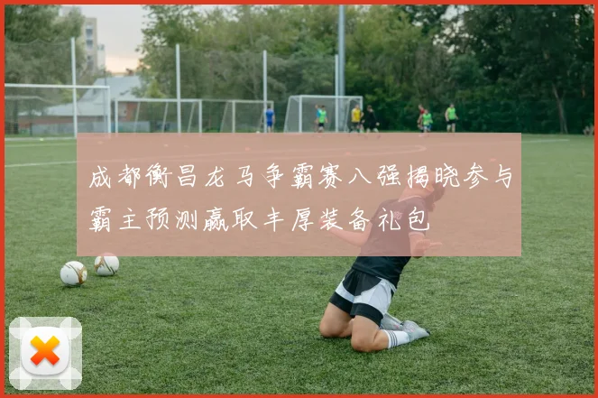 成都衡昌龙马争霸赛八强揭晓参与霸主预测赢取丰厚装备礼包
