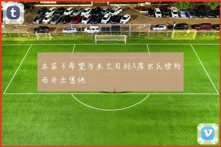 本菲卡希望与米兰目标A席尔瓦续约而非出售他