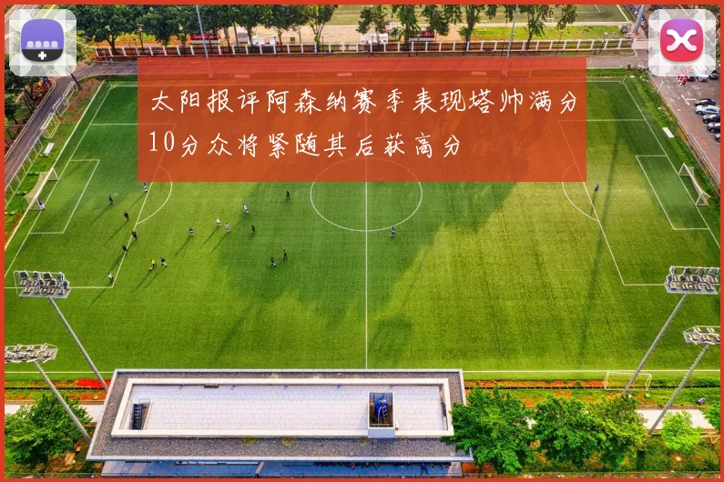太阳报评阿森纳赛季表现塔帅满分10分众将紧随其后获高分