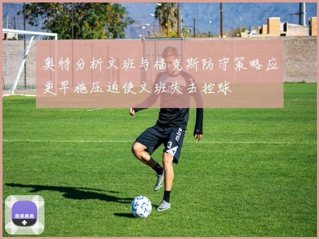 奥特分析文班与福克斯防守策略应更早施压迫使文班失去控球