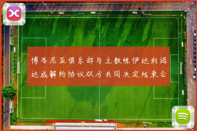 博洛尼亚俱乐部与主教练伊达利诺达成解约协议双方共同决定结束合作关系