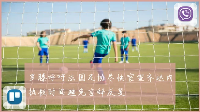 罗滕呼吁法国足协尽快官宣齐达内执教时间避免言辞反复