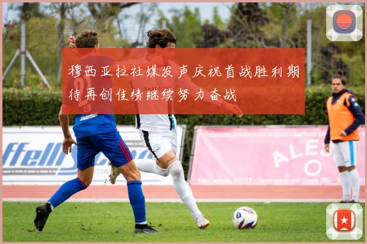 穆西亚拉社媒发声庆祝首战胜利期待再创佳绩继续努力奋战