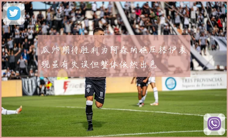 瓜帅期待胜利为阿森纳施压格伊表现虽有失误但整体依然出色