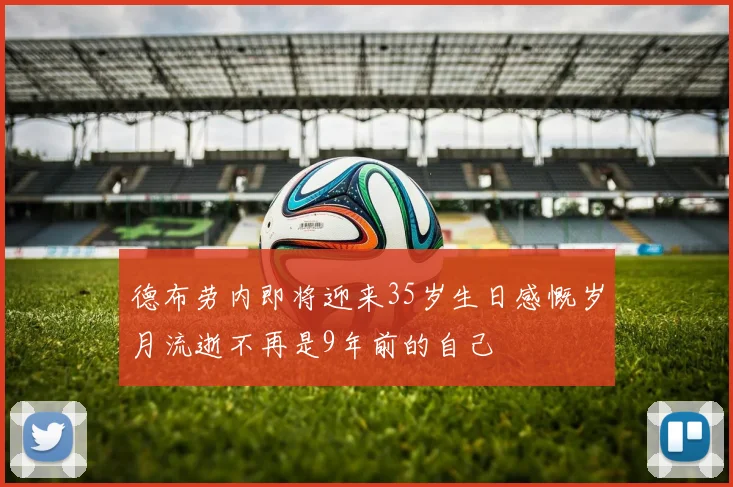 德布劳内即将迎来35岁生日感慨岁月流逝不再是9年前的自己