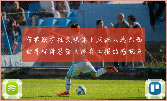 布雷默在社交媒体上庆祝入选巴西世界杯阵容努力终有回报的感慨分享