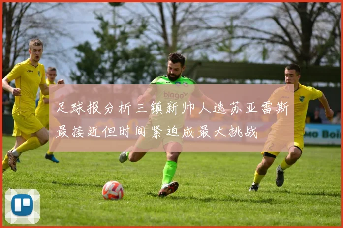 足球报分析三镇新帅人选苏亚雷斯最接近但时间紧迫成最大挑战