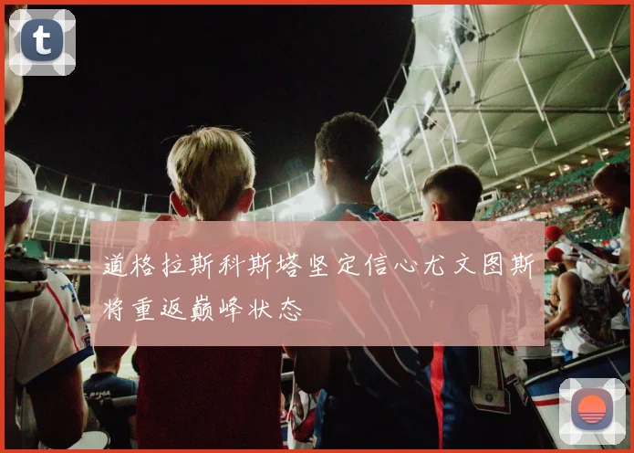 道格拉斯科斯塔坚定信心尤文图斯将重返巅峰状态