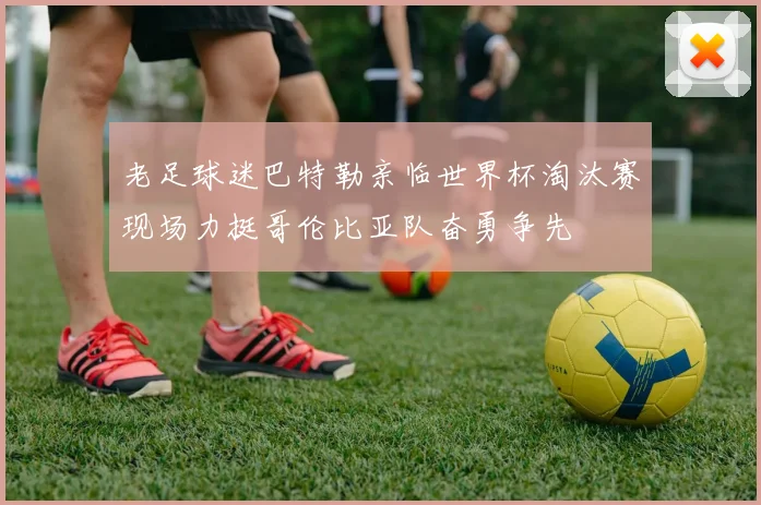 老足球迷巴特勒亲临世界杯淘汰赛现场力挺哥伦比亚队奋勇争先