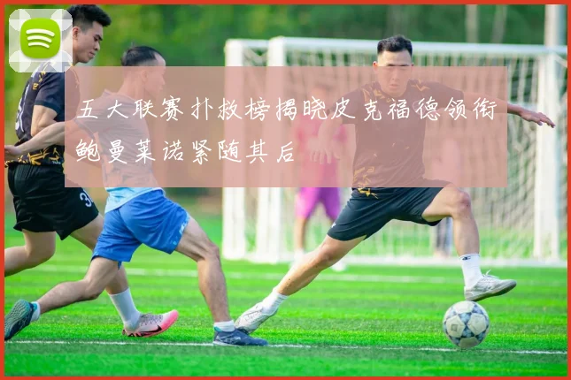 五大联赛扑救榜揭晓皮克福德领衔鲍曼莱诺紧随其后