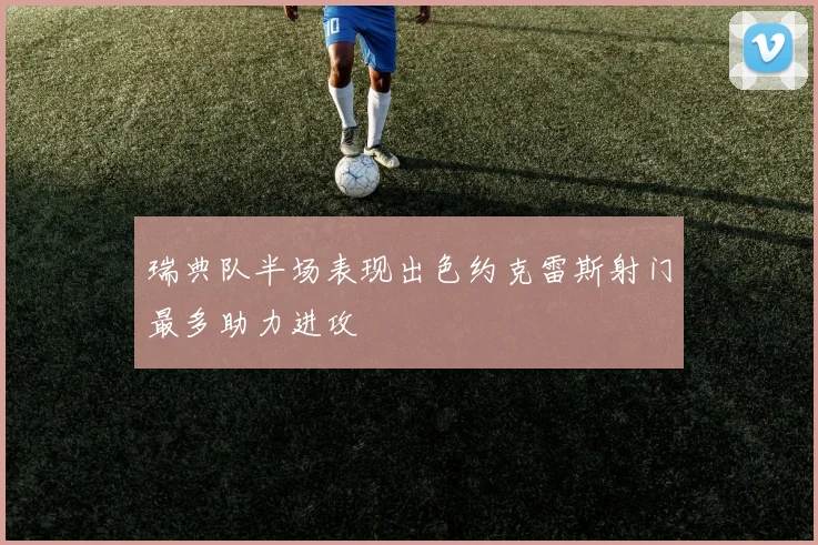 瑞典队半场表现出色约克雷斯射门最多助力进攻