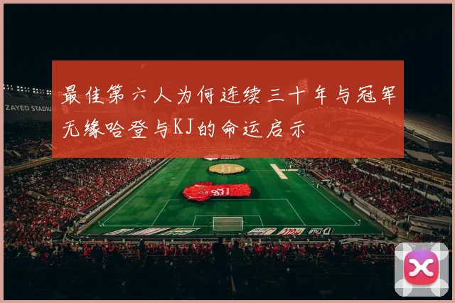 最佳第六人为何连续三十年与冠军无缘哈登与KJ的命运启示