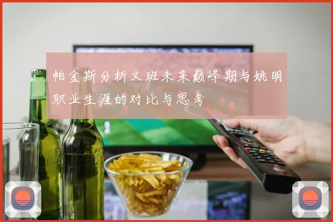 帕金斯分析文班未来巅峰期与姚明职业生涯的对比与思考