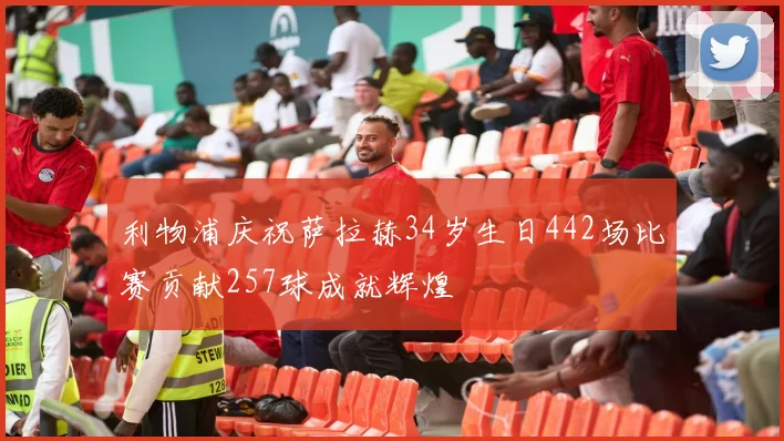 利物浦庆祝萨拉赫34岁生日442场比赛贡献257球成就辉煌