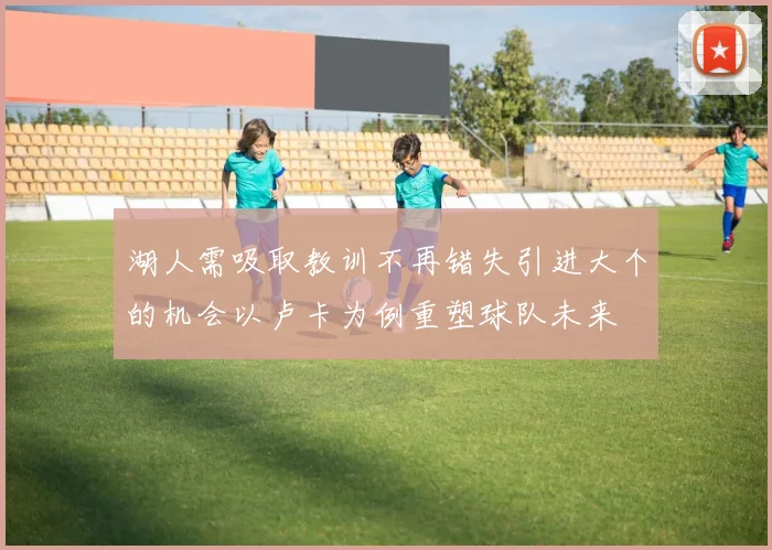湖人需吸取教训不再错失引进大个的机会以卢卡为例重塑球队未来