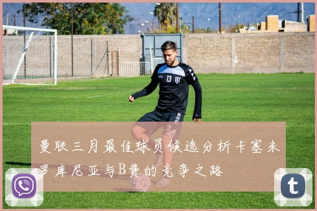 曼联三月最佳球员候选分析卡塞米罗库尼亚与B费的竞争之路