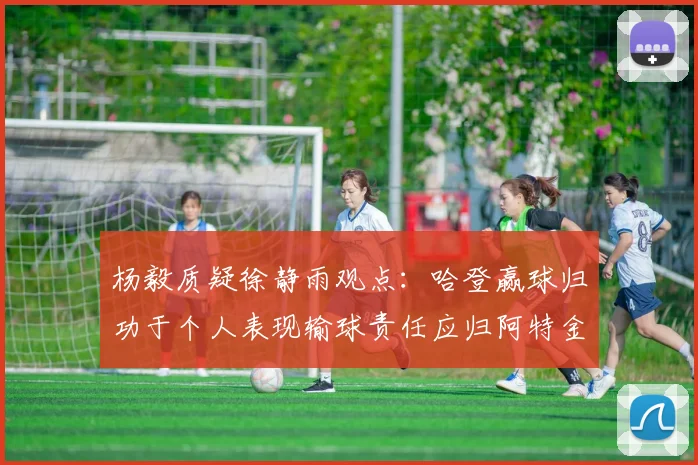 杨毅质疑徐静雨观点：哈登赢球归功于个人表现输球责任应归阿特金森教练