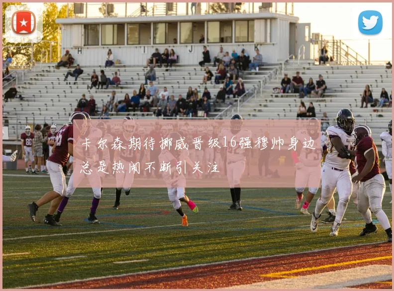 卡尔森期待挪威晋级16强穆帅身边总是热闹不断引关注