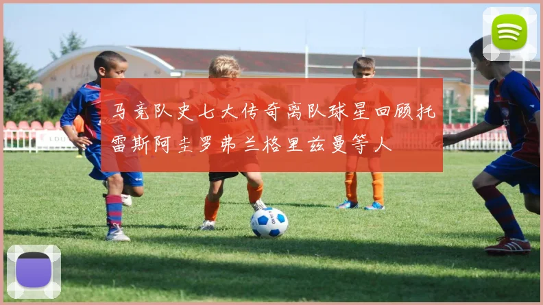 马竞队史七大传奇离队球星回顾托雷斯阿圭罗弗兰格里兹曼等人