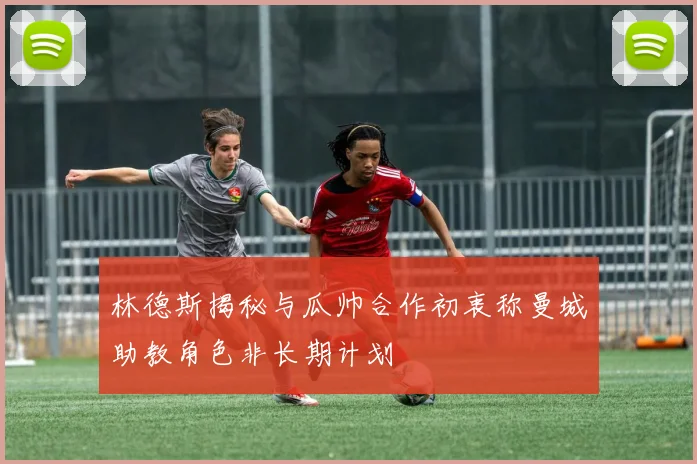 林德斯揭秘与瓜帅合作初衷称曼城助教角色非长期计划