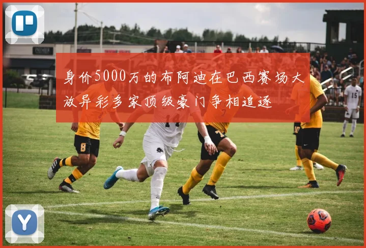 身价5000万的布阿迪在巴西赛场大放异彩多家顶级豪门争相追逐