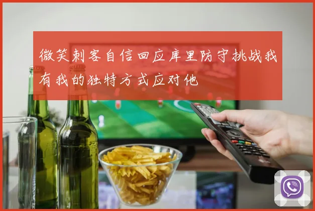 微笑刺客自信回应库里防守挑战我有我的独特方式应对他