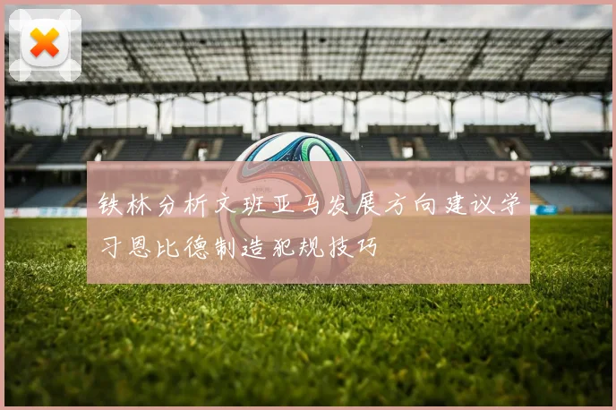 铁林分析文班亚马发展方向建议学习恩比德制造犯规技巧