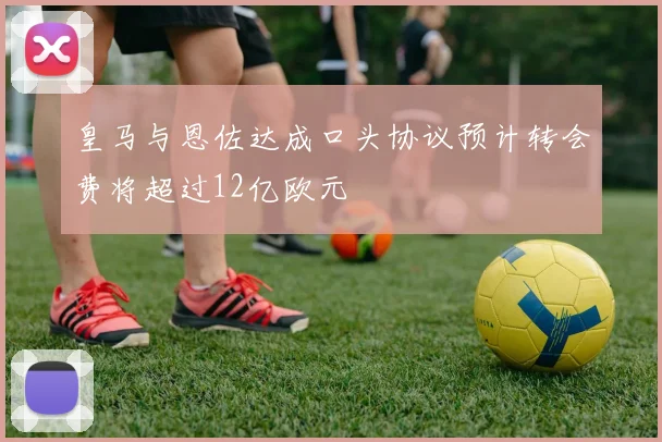 皇马与恩佐达成口头协议预计转会费将超过12亿欧元