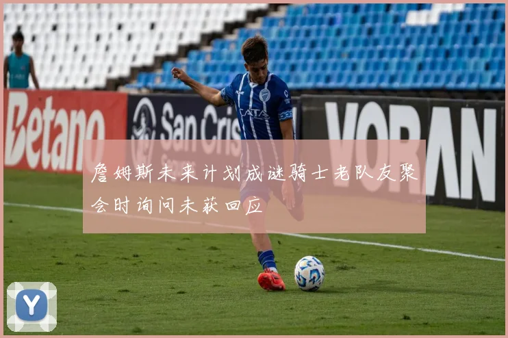 詹姆斯未来计划成谜骑士老队友聚会时询问未获回应
